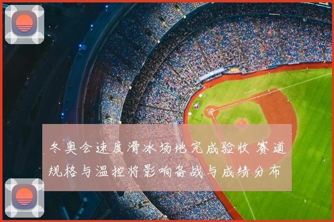 冬奥会速度滑冰场地完成验收 赛道规格与温控将影响备战与成绩分布