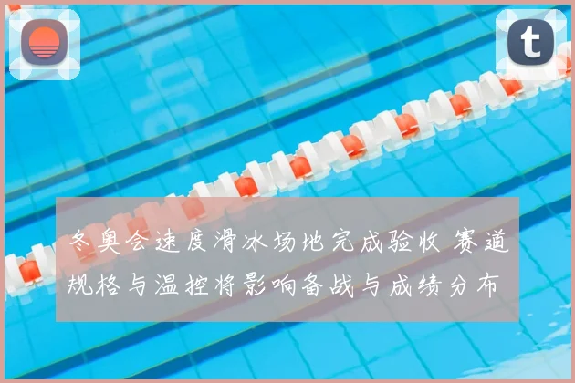 冬奥会速度滑冰场地完成验收 赛道规格与温控将影响备战与成绩分布