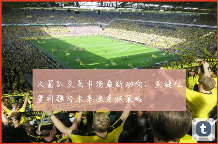 火箭队交易市场最新动向：关键位置补强与未来选秀权策略