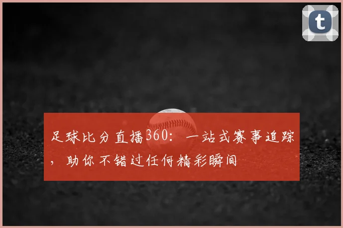 足球比分直播360：一站式赛事追踪，助你不错过任何精彩瞬间