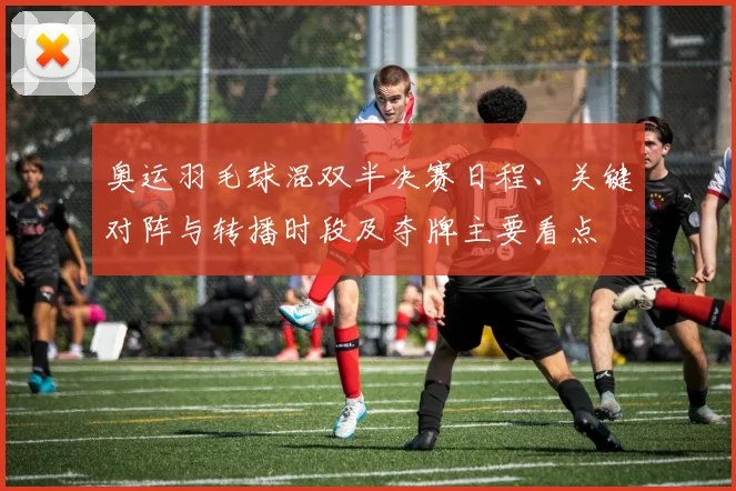 奥运羽毛球混双半决赛日程、关键对阵与转播时段及夺牌主要看点