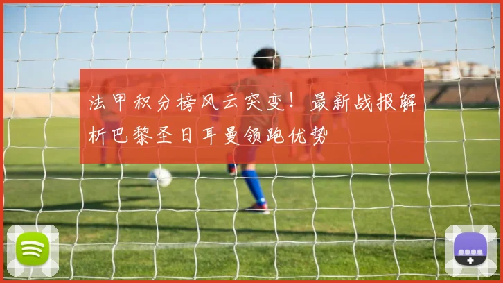 法甲积分榜风云突变！最新战报解析巴黎圣日耳曼领跑优势