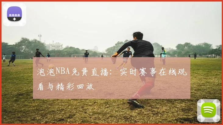 泡泡NBA免费直播：实时赛事在线观看与精彩回放