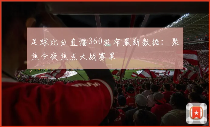 足球比分直播360发布最新数据：聚焦今夜焦点大战赛果