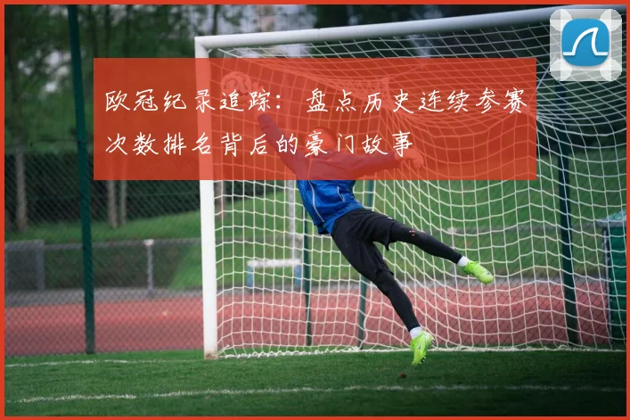 欧冠纪录追踪：盘点历史连续参赛次数排名背后的豪门故事