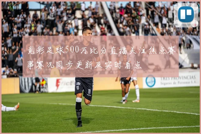 竟彩足球500万比分直播关注焦点赛事赛况同步更新及实时看点