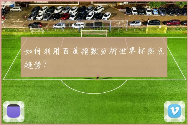 如何利用百度指数分析世界杯热点趋势？