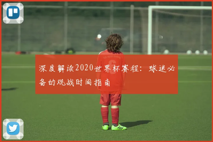 深度解读2020世界杯赛程：球迷必备的观战时间指南