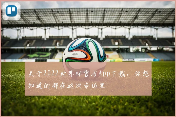关于2022世界杯官方App下载，你想知道的都在这次专访里