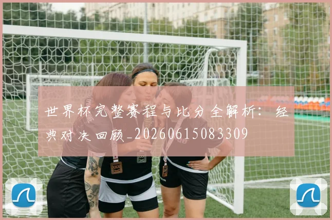 世界杯完整赛程与比分全解析：经典对决回顾_20260615083309