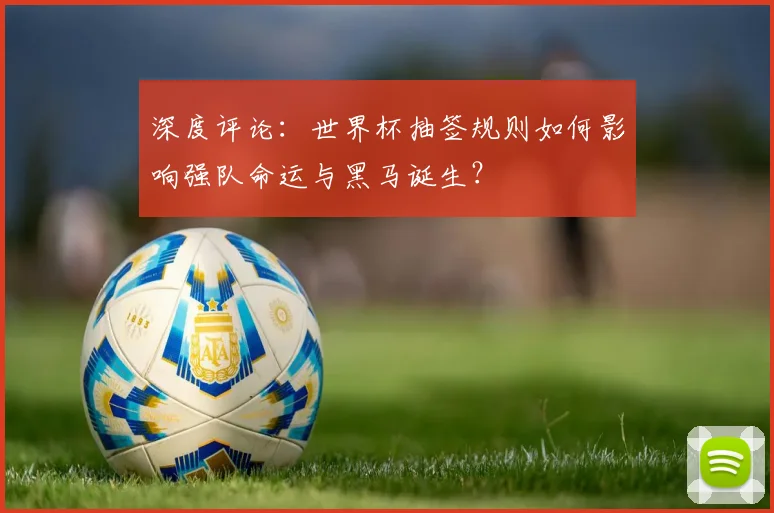 深度评论：世界杯抽签规则如何影响强队命运与黑马诞生？