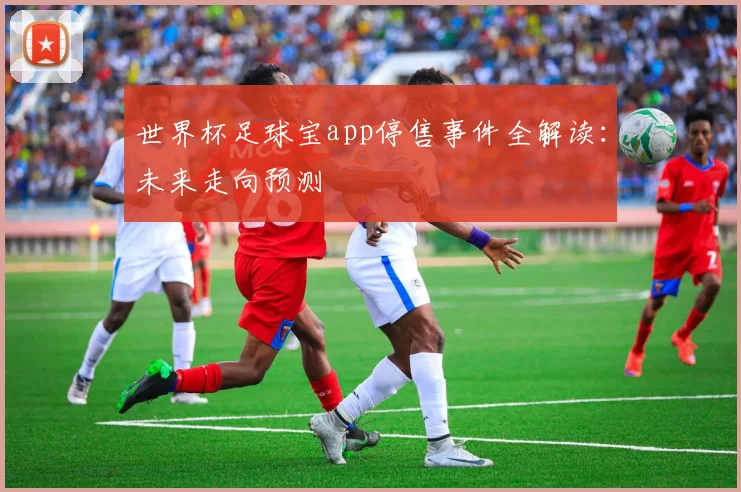 世界杯足球宝app停售事件全解读：未来走向预测