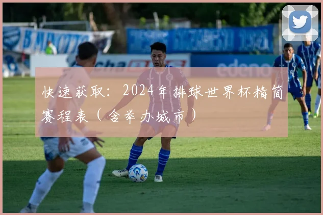 快速获取：2024年排球世界杯精简赛程表（含举办城市）