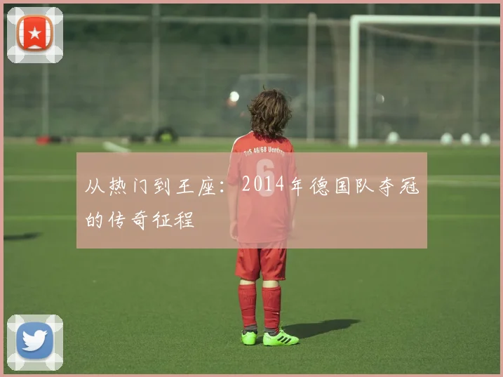 从热门到王座：2014年德国队夺冠的传奇征程
