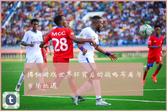 揭秘游戏世界杯背后的战略布局与市场机遇