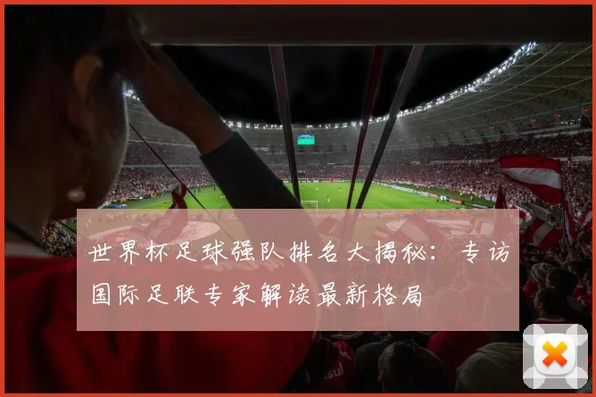世界杯足球强队排名大揭秘：专访国际足联专家解读最新格局