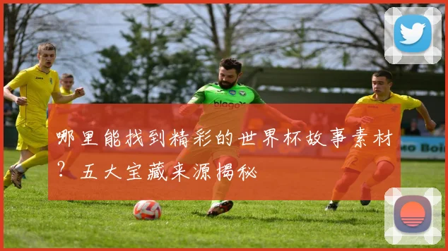 哪里能找到精彩的世界杯故事素材？五大宝藏来源揭秘