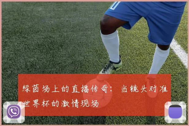 绿茵场上的直播传奇：当镜头对准世界杯的激情现场
