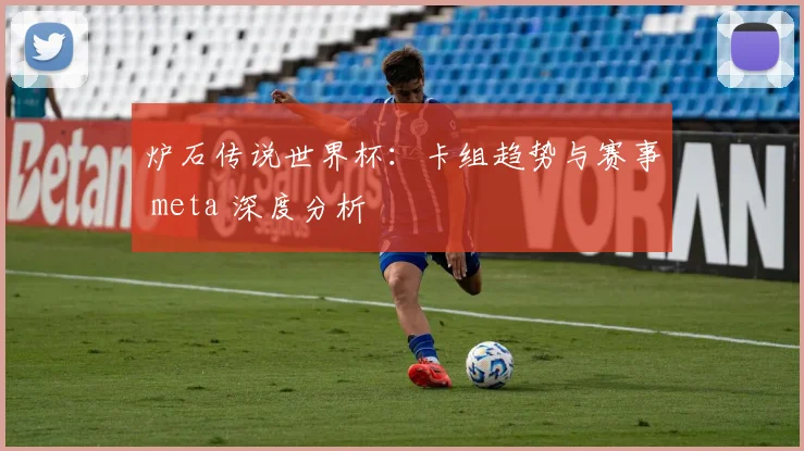 炉石传说世界杯：卡组趋势与赛事 meta 深度分析