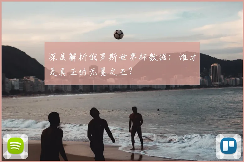 深度解析俄罗斯世界杯数据：谁才是真正的无冕之王？