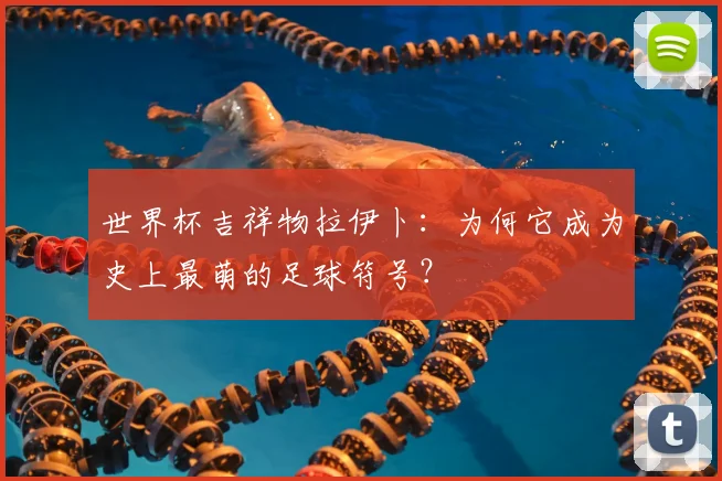 世界杯吉祥物拉伊卜：为何它成为史上最萌的足球符号？