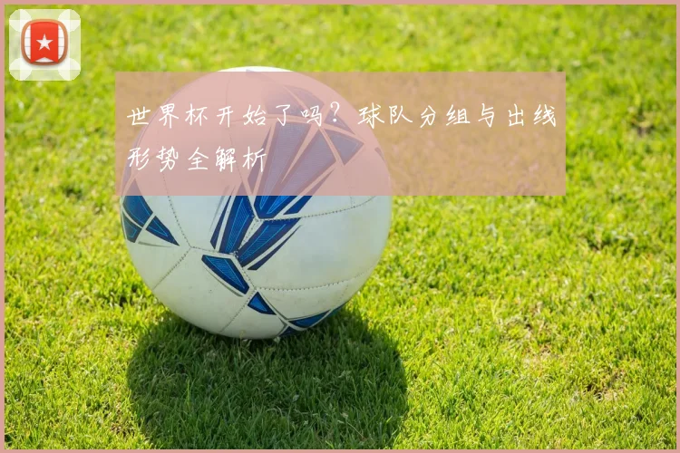 世界杯开始了吗?球队分组与出线形势全解析