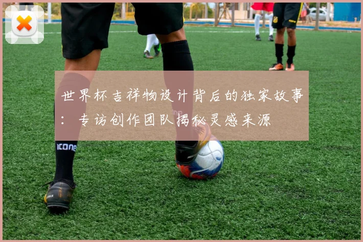世界杯吉祥物设计背后的独家故事：专访创作团队揭秘灵感来源