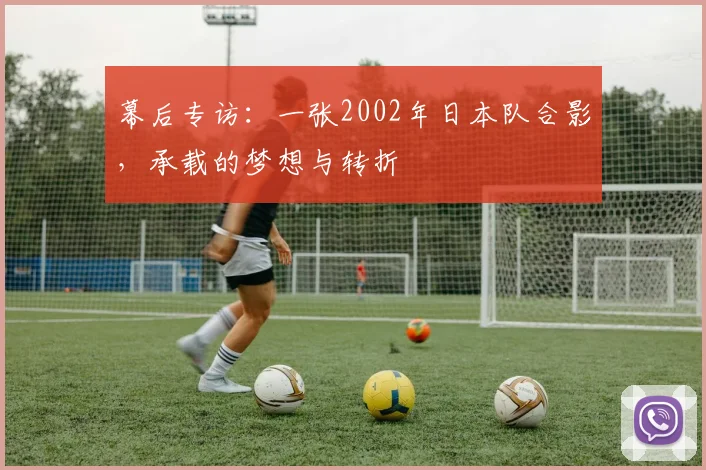 幕后专访：一张2002年日本队合影，承载的梦想与转折