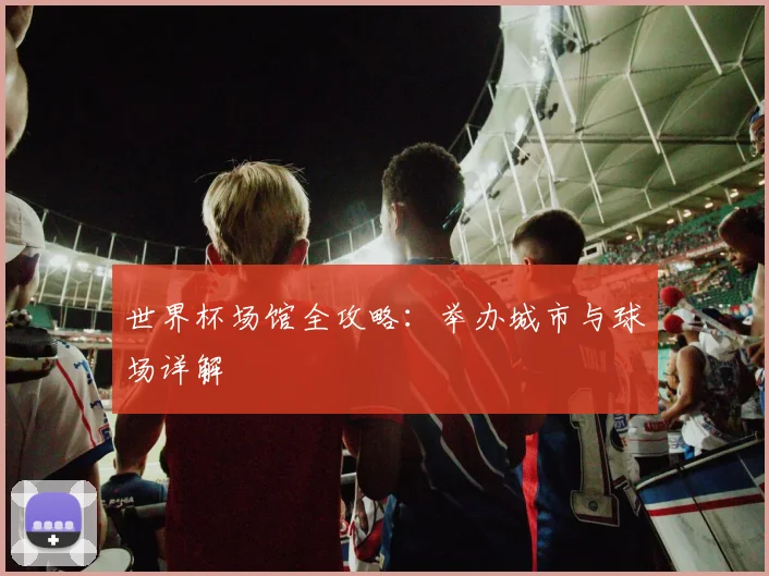 世界杯场馆全攻略:举办城市与球场详解