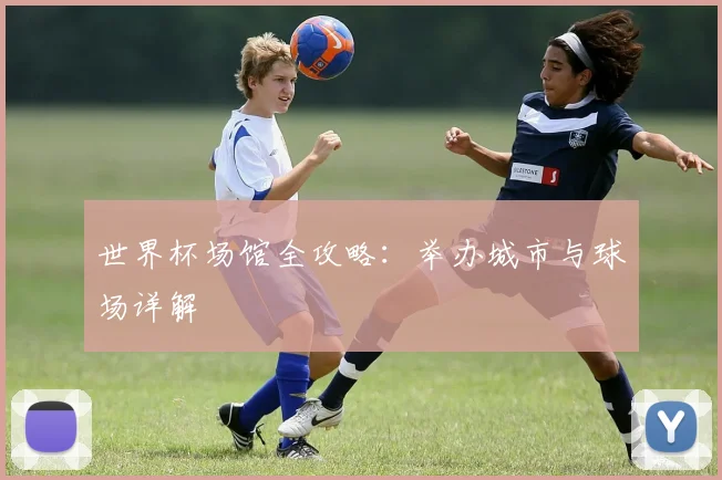 世界杯场馆全攻略：举办城市与球场详解