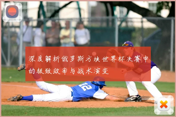 深度解析俄罗斯方块世界杯决赛中的极致效率与战术演变