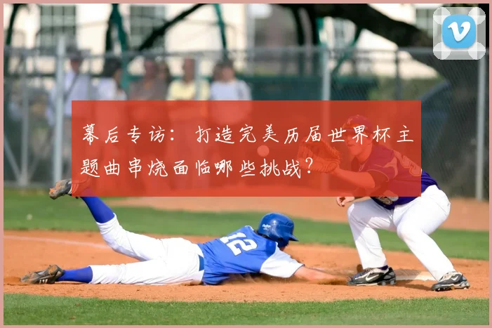 幕后专访：打造完美历届世界杯主题曲串烧面临哪些挑战？