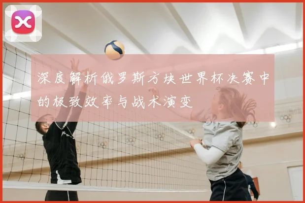 深度解析俄罗斯方块世界杯决赛中的极致效率与战术演变