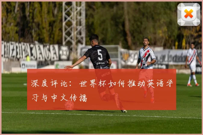深度评论：世界杯如何推动英语学习与中文传播