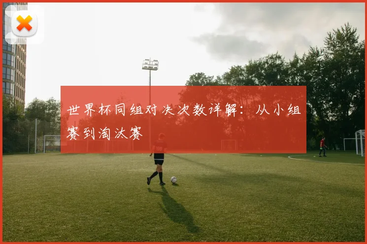 世界杯同组对决次数详解：从小组赛到淘汰赛