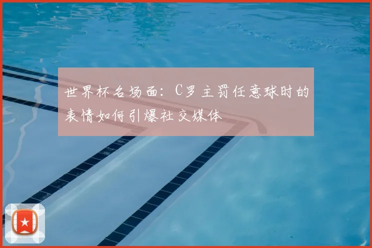 世界杯名场面：C罗主罚任意球时的表情如何引爆社交媒体