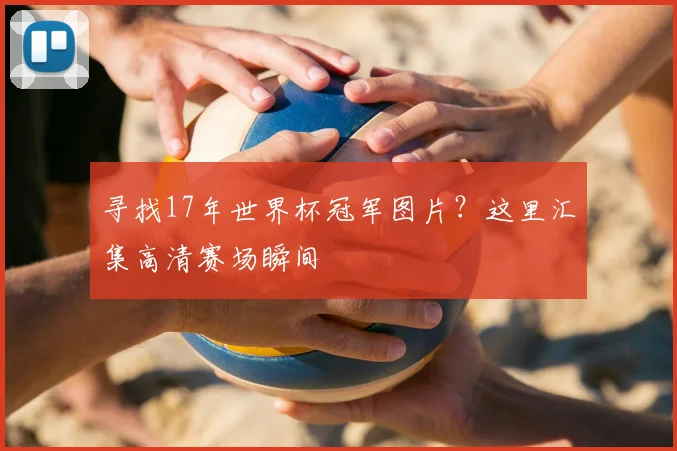 寻找17年世界杯冠军图片?这里汇集高清赛场瞬间