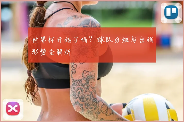 世界杯开始了吗？球队分组与出线形势全解析